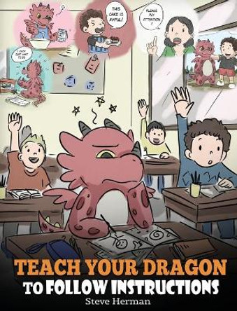 Teach Your Dragon To Follow Instructions: Help Your Dragon Follow Directions. A Cute Children Story To Teach Kids The Importance of Listening and Following Instructions. by Steve Herman 9781948040617