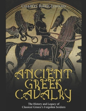 Ancient Greek Cavalry: The History and Legacy of Classical Greece's Forgotten Soldiers by Charles River 9798686607095