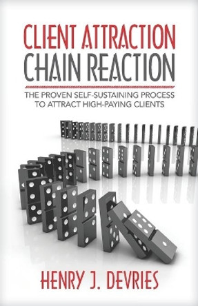 Client Attraction Chain Reaction: The Proven Self-Sustaining Process To Attract High-Paying Clients by Henry J DeVries 9781947480858