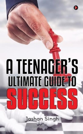 A Teenager's Ultimate Guide to Success by Jashan Singh 9781947498198