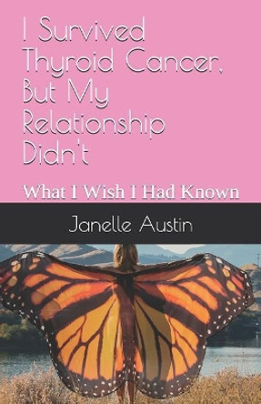I Survived Thyroid Cancer, But My Relationship Didn't: What I Wish I Had Known by Janelle Sinclair Austin 9781731457738