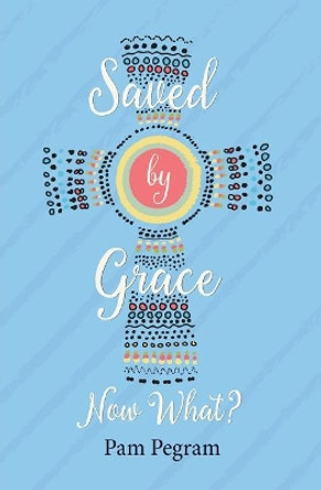 Saved by Grace, Now What? by Pam Pegram 9781947303003