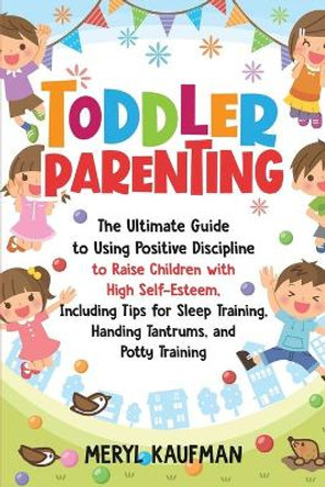 Toddler Parenting: The Ultimate Guide to Using Positive Discipline to Raise Children with High Self-Esteem, Including Tips for Sleep Training, Handing Tantrums, and Potty Training by Meryl Kaufman 9798687653855