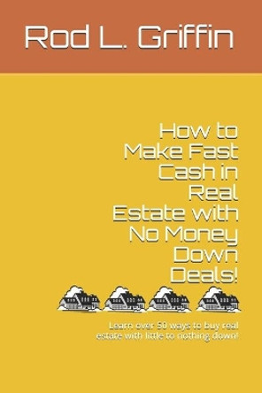 How to Make Fast Cash in Real Estate with No Money Down Deals!: Learn over 50 ways to buy real estate with little to nothing down! by Rod L Griffin 9798694661553