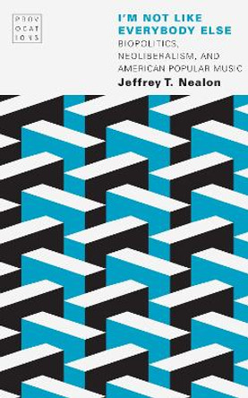 I'm Not Like Everybody Else: Biopolitics, Neoliberalism, and American Popular Music by Jeffrey T. Nealon