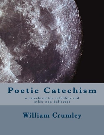 Poetic Catechism: a catechism for catholics and other non-believers by William Crumley Csc 9781539034032