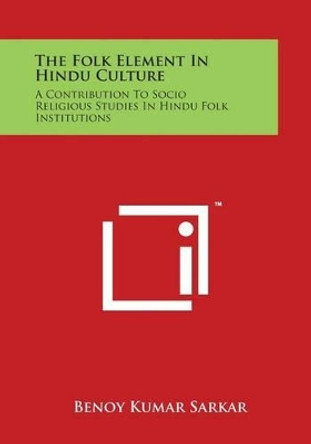 The Folk Element in Hindu Culture: A Contribution to Socio Religious Studies in Hindu Folk Institutions by Benoy Kumar Sarkar 9781498034937