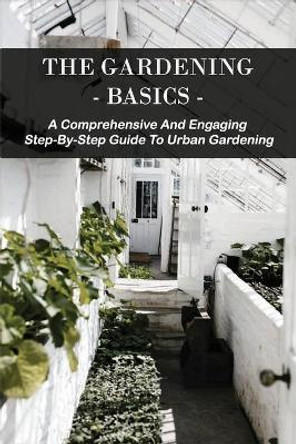 The Gardening Basics: A Comprehensive And Engaging Step-By-Step Guide To Urban Gardening: Classic Gardening Books by Donald Ferebee 9798706296445