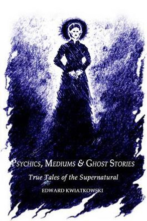 Psychics, Mediums & Ghost Stories: True Tales of the Supernatural by Edward Kwiatkowski 9780759686557