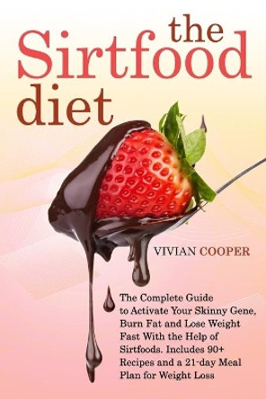 The Sirtfood Diet: The Complete Guide for Beginners to Activate Your Skinny Gene, Burn Fat and Lose Weight Fast With the Help of Sirtfoods. Includes 90+ Recipes and a 21-day Meal Plan for Weight Loss by Vivian Cooper 9798713787844