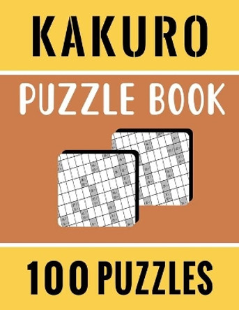 Kakuro Puzzle Book - 100 Puzzles: Kakuro Cross Sums Logic Puzzles for Adults with Solutions - 100 Kakuro Cross Sums by Tanud Publishing 9798714353772