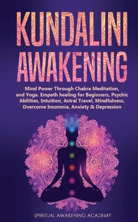 Kundalini Awakening: Mind Power Through Chakra Meditation, and Yoga. Empath healing for Beginners, Psychic Abilities, Intuition, Astral Travel, Mindfulness, Overcome Insomnia, Anxiety & Depression by Spiritual Awakening Academy 9781803615486