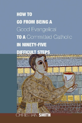 How to Go from Being a Good Evangelical to a Committed Catholic in Ninety-Five Difficult Steps by Christian Smith 9781610970334