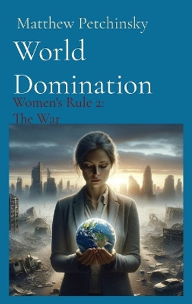 World Domination: Women's Rule 2: The War by Matthew Edward Petchinsky 9798218163013