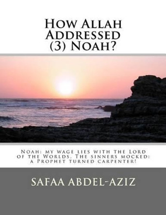 How Allah Addressed (3) Noah?: Noah: my wage lies with the Lord of the Worlds. The sinners mocked: a Prophet turned carpenter! by Safaa Ahmad Abdel-Aziz 9781523957378