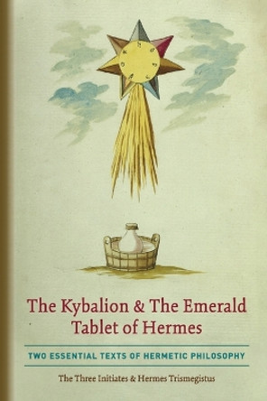 The Kybalion & The Emerald Tablet of Hermes: Two Essential Texts of Hermetic Philosophy by The Three Initiates 9781946774835