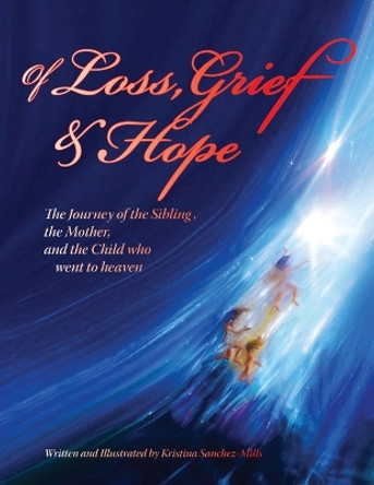 Of Loss, Grief and Hope: The Journey of the Sibling, the Mother and the Child who went to heaven by Kristina H Sachez-Mills 9781947589704 Of Loss, Grief and Hope: The Journey of the Sibling, the Mother and the Child who went to heaven by Kristina H Sachez-Mills 9781947589704