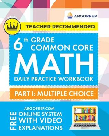 6th Grade Common Core Math: Daily Practice Workbook - Part I: Multiple Choice 1000+ Practice Questions and Video Explanations Argo Brothers (Common Core Math by ArgoPrep) by Argoprep 9781951048907