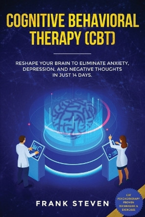 Cognitive Behavioral Therapy (CBT): Reshape Your Brain to Eliminate Anxiety, Depression, and Negative Thoughts in Just 14 Days: CBT Psychotherapy Proven Techniques & Exercises by Steven Frank 9781951266097