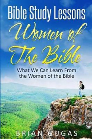 Bible Study Lessons Women of The Bible: What we Can Learn from the Women of The Bible by Brian Gugas 9781530059812