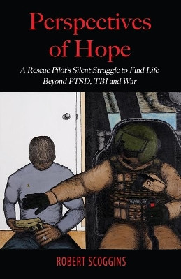 Perspectives of Hope: A Rescue Pilot's Silent Struggle to Find Life Beyond PTSD, TBI and War by Robert Scoggins 9781948638456