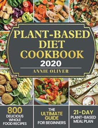 Plant-Based Diet Cookbook 2020: The Ultimate Guide for Beginners with 800 Delicious Whole Food Recipes and 21-Day Plant-Based Meal Plan by Annie Oliver 9781952832307