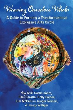 Weaving Ourselves Whole: A Guide for Forming a Transformational Expressive Arts Circle by Terri Goslin-Jones 9781955737241