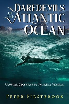 Daredevils of the Atlantic Ocean: Unusual Crossings in Unlikely Vessels by Peter Firstbrook 9781948494342