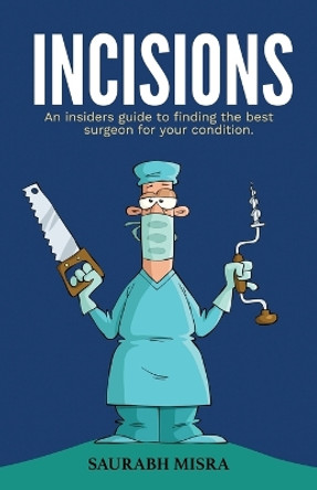 Incisions: An insider's guide to finding the best surgeon for your condition by Saurabh Misra 9781957456140