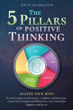 The 5 Pillars of Positive Thinking - Master Your Mind: Proven Strategies to Cultivate Joy, Confidence, and Inner Peace. Control Your Thoughts and Unleash Your True Potential for Happiness and Success by David Heimbacher 9781957667560