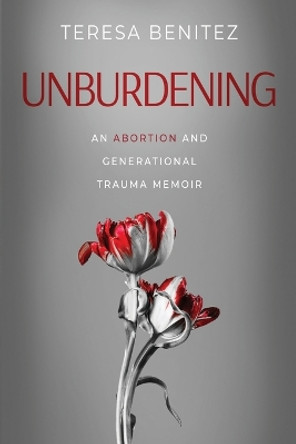 Unburdening: An Abortion and Generational Trauma Memoir by Teresa Benitez 9781958729892