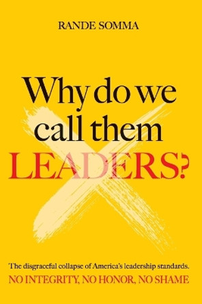 Why Do We Call Them Leaders?: The disgraceful collapse of America's leadership standards. No integrity. No honor. No shame. by Rande Somma 9781958891230