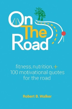 On the Road: Fitness, Nutrition, + 100 Motivational Quotes for the Road by Robert B Walker 9781950465293