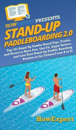 Stand Up Paddleboarding 2.0: Top 101 Stand Up Paddle Board Tips, Tricks, and Terms to Have Fun, Get Fit, Enjoy Nature, and Live Your Stand-Up Paddle Boarding Passion to the Fullest From A to Z! by HowExpert 9781950864645