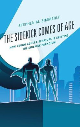 The Sidekick Comes of Age: How Young Adult Literature is Shifting the Sidekick Paradigm by Stephen M. Zimmerly