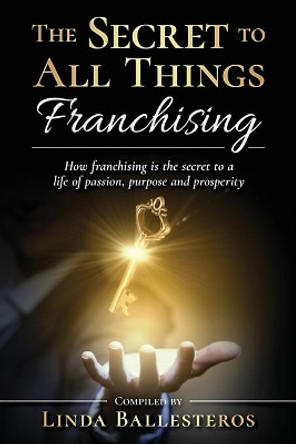 The Secret To All Things Franchising: How franchising is the secret to a life of passion, purpose and prosperity by Linda Ballesteros 9781951131159