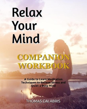 Relax Your Mind Companion Workbook: A Guide To Learn Meditation Techniques To Relieve Stress and Quiet A Busy Mind by Thomas Calabris 9781951382001