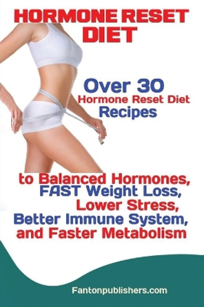 Hormone Reset Diet: Over 30 Hormone Reset Diet Recipes to Balanced Hormones, FAST Weight Loss, Lower Stress, Better Immune System, and Faster Metabolism by Publishers Fanton 9781951737542