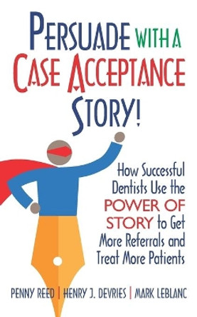 Persuade with a Case Acceptance Story!: How Successful Dentists Use the POWER of STORY to Get More Referrals and Treat More Patients by Henry DeVries 9781952233227