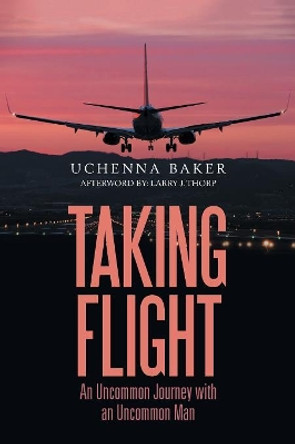 Taking Flight: An Uncommon Journey with an Uncommon Man by Uchenna Baker 9781984536075