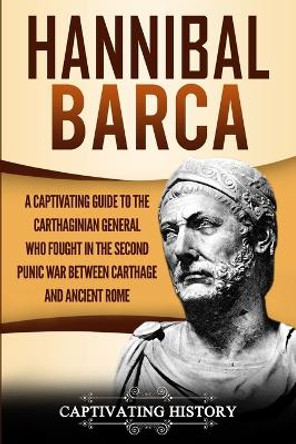 Hannibal Barca: A Captivating Guide to the Carthaginian General Who Fought in the Second Punic War Between Carthage and Ancient Rome by Captivating History 9781950922932