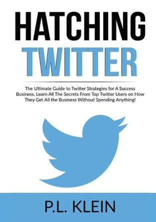 Hatching Twitter: The Ultimate Guide to Twitter Strategies for A Success Business, Learn All The Secrets From Top Twitter Users on How They Get All the Business Without Spending Anything! by P L Klein 9786069836217