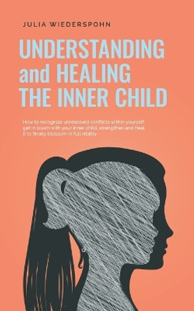 Understanding and Healing the Inner Child: How to recognize unresolved conflicts within yourself, get in touch with your inner child, strengthen and heal it to finally blossom in full vitality by Julia Wiederspohn 9798215179727