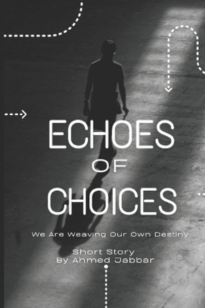 Echoes Of Choices: We Are Weaving Our Own Destiny ! by Ahmed Jabbar 9798395870421