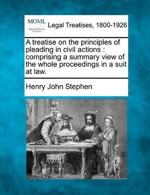 A Treatise on the Principles of Pleading in Civil Actions: Comprising a Summary View of the Whole Proceedings in a Suit at Law. by Henry John Stephen 9781240057801