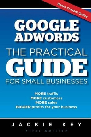 Google Adwords - The Practical Guide for Small Businesses: MORE traffic, MORE customers, MORE sales, BIGGER profits for your business by Jackie Key 9781512082715