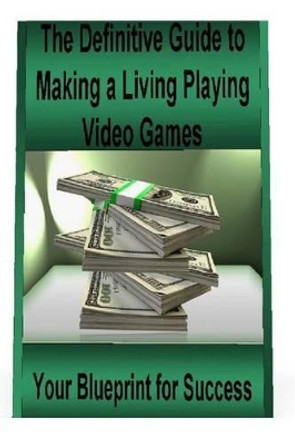 The Definitive Guide to Making a Living Playing Video Games: Your Blueprint for Making Money Following Your Passion for Gaming by St Petr 9781530606672
