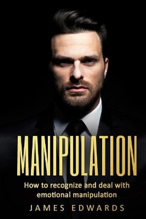 Manipulation: How To Recognize & Deal With Emotional Manipulation by James Edwards 9781983599729