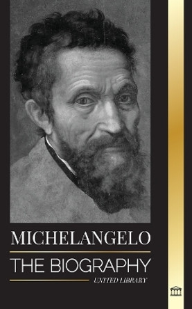 Michelangelo: The Biography of the Architect and Poet of the High Renaissance; A Genius on the Pope's Sistine Chapel's Ceiling and the Vatican by United Library 9789493311640