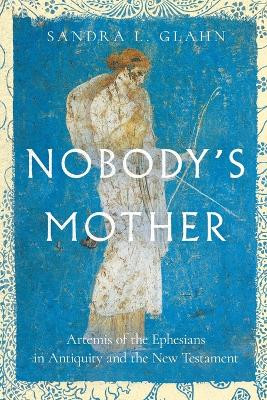 Nobody`s Mother – Artemis of the Ephesians in Antiquity and the New Testament by Sandra L. Glahn 9781514005927